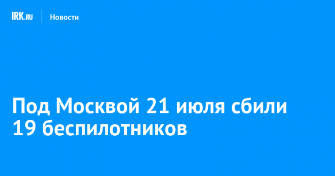 Под Москвой 21 июля сбили 19 беспилотников
