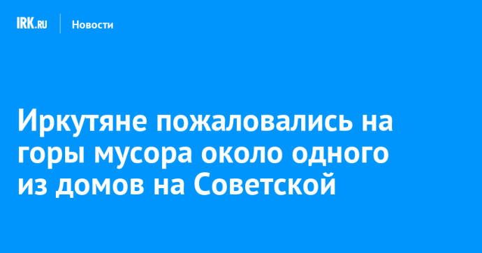 Иркутяне пожаловались на горы мусора около одного из домов на Советской Иркутяне пожаловались на горы мусора около одного из домов на Советской