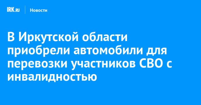 В Иркутской области приобрели автомобили для перевозки участников СВО с инвалидностью