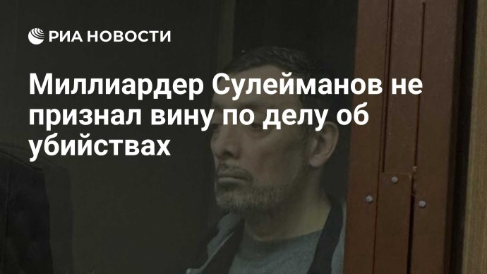 Миллиардер Сулейманов не признал вину по делу об убийствах