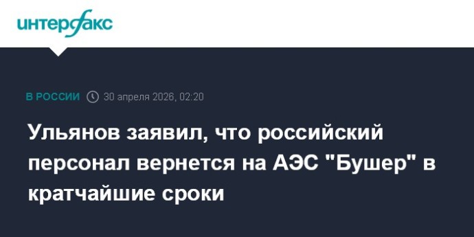Ульянов заявил, что российский персонал вернется на АЭС "Бушер" в кратчайшие сроки