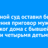 Областной суд оставил без изменения приговор мужчине за поджог дома с бывшей женой и четырьмя детьми