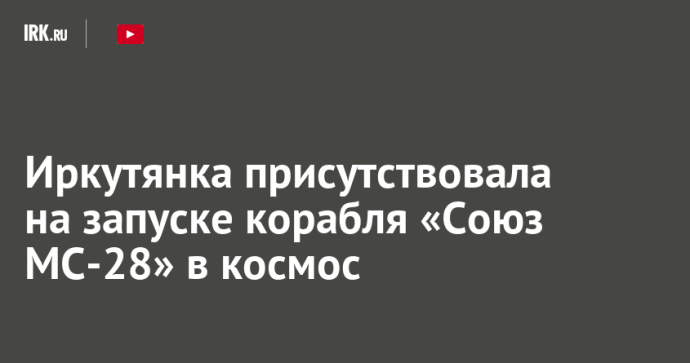 Иркутянка присутствовала на запуске корабля «Союз МС-28» в космос Иркутянка присутствовала на запуске корабля «Союз МС-28» в космос
