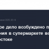 Уголовное дело возбуждено по факту отравления в супермаркете во Владивостоке
