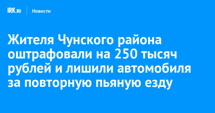 Жителя Чунского района оштрафовали на 250 тысяч рублей и лишили автомобиля за повторную пьяную езду