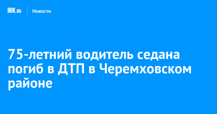 75-летний водитель седана погиб в ДТП в Черемховском районе 75-летний водитель седана погиб в ДТП в Черемховском районе