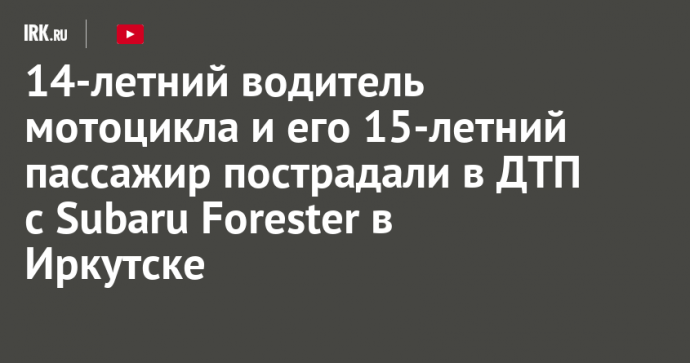 14-летний водитель мотоцикла и его 15-летний пассажир пострадали в ДТП с Subaru Forester в Иркутске