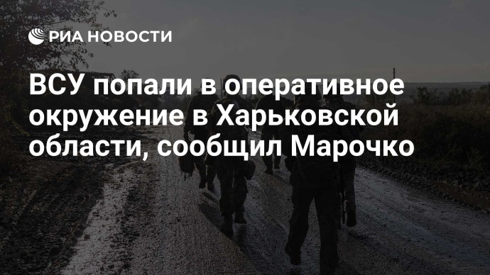 ВСУ попали в оперативное окружение в Харьковской области, сообщил Марочко ВСУ попали в оперативное окружение в Харьковской области, сообщил Марочко