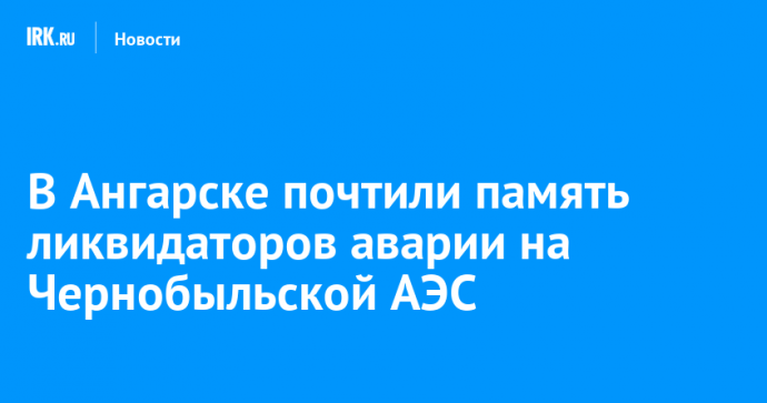 В Ангарске почтили память ликвидаторов аварии на Чернобыльской АЭС