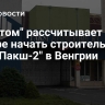 "Росатом" рассчитывает в ноябре начать строительство АЭС "Пакш-2" в Венгрии