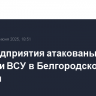 Два предприятия атакованы дронами ВСУ в Белгородской области
