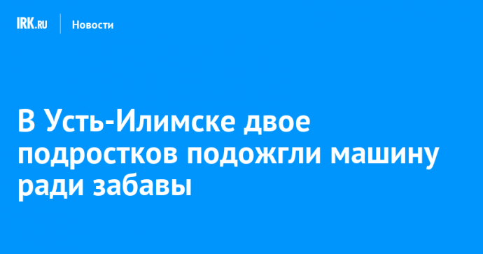 В Усть-Илимске двое подростков подожгли машину ради забавы