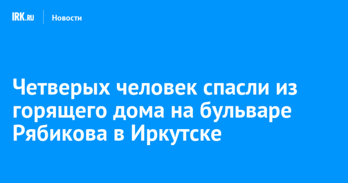 Четверых человек спасли из горящего дома на бульваре Рябикова в Иркутске