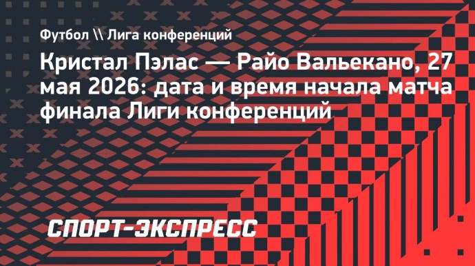 «Кристал Пэлас» — «Райо Вальекано»: дата и время начала матча финала Лиги конференций