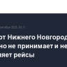 Аэропорт Нижнего Новгорода временно не принимает и не отправляет рейсы