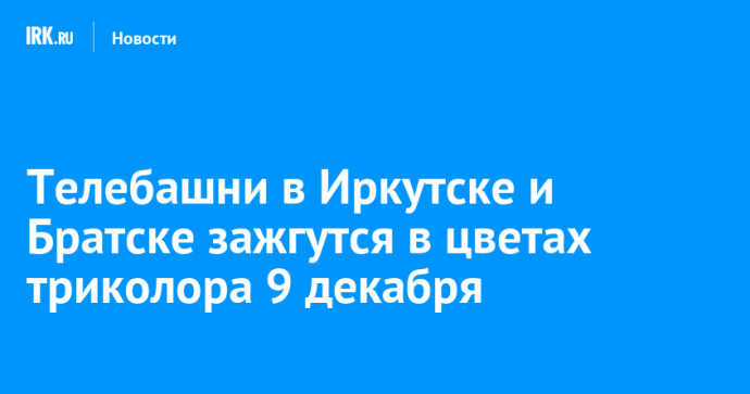 Телебашни в Иркутске и Братске зажгутся в цветах триколора 9 декабря Телебашни в Иркутске и Братске зажгутся в цветах триколора 9 декабря