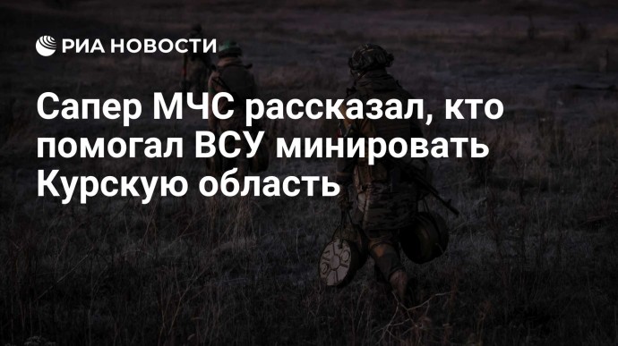 Сапер МЧС рассказал, кто помогал ВСУ минировать Курскую область