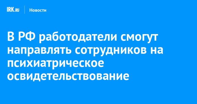 В РФ работодатели смогут направлять сотрудников на психиатрическое освидетельствование
