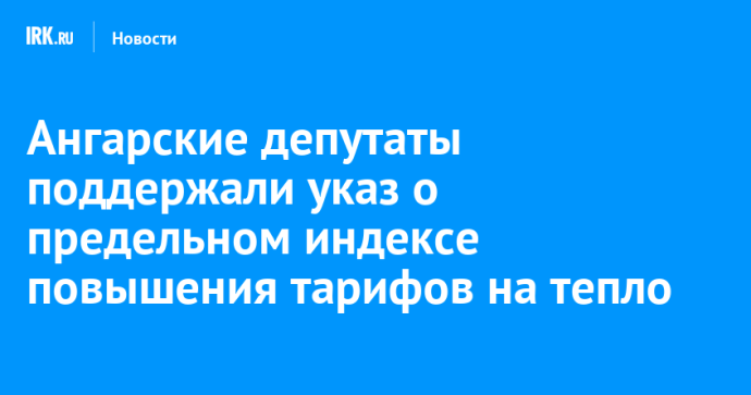 Ангарские депутаты поддержали указ о предельном индексе повышения тарифов на тепло Ангарские депутаты поддержали указ о предельном индексе повышения тарифов на тепло