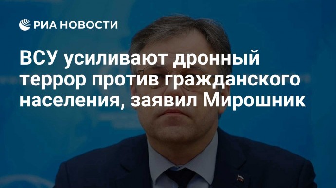 ВСУ усиливают дронный террор против гражданского населения, заявил Мирошник