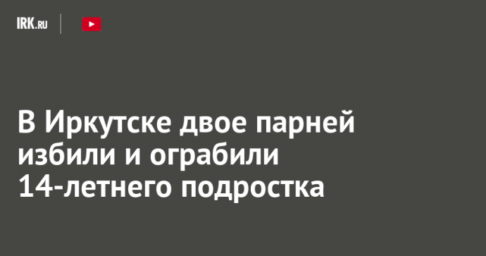 В Иркутске двое парней избили и ограбили 14-летнего подростка