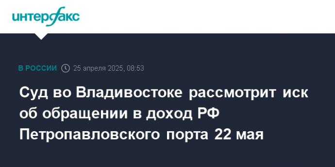 Суд во Владивостоке рассмотрит иск об обращении в доход РФ Петропавловского порта 22 мая