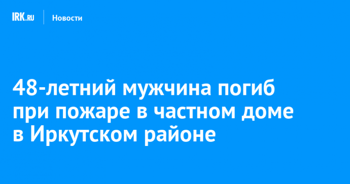 48-летний мужчина погиб при пожаре в частном доме в Иркутском районе
