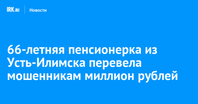 66-летняя пенсионерка из Усть-Илимска перевела мошенникам миллион рублей