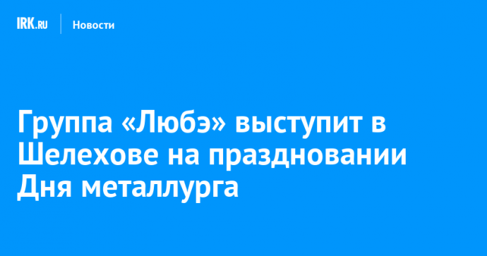 Группа «Любэ» выступит в Шелехове на праздновании Дня металлурга