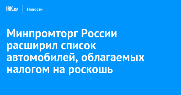 Минпромторг России расширил список автомобилей, облагаемых налогом на роскошь