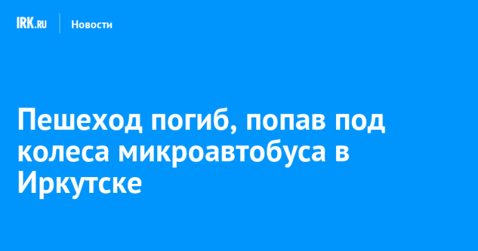 Пешеход погиб, попав под колеса микроавтобуса в Иркутске