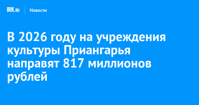 В 2026 году на учреждения культуры Приангарья направят 817 миллионов рублей