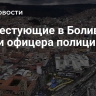 Протестующие в Боливии убили офицера полиции