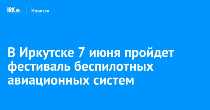 В Иркутске 7 июня пройдет фестиваль беспилотных авиационных систем