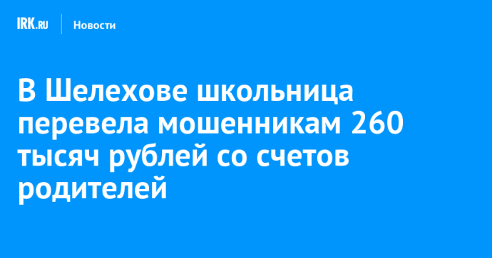 В Шелехове школьница перевела мошенникам 260 тысяч рублей со счетов родителей