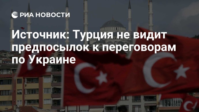 Источник: Турция не видит предпосылок к переговорам по Украине Источник: Турция не видит предпосылок к переговорам по Украине