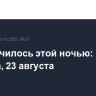 Что случилось этой ночью: суббота, 23 августа