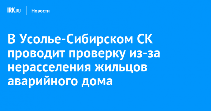 В Усолье-Сибирском СК проводит проверку из-за нерасселения жильцов аварийного дома