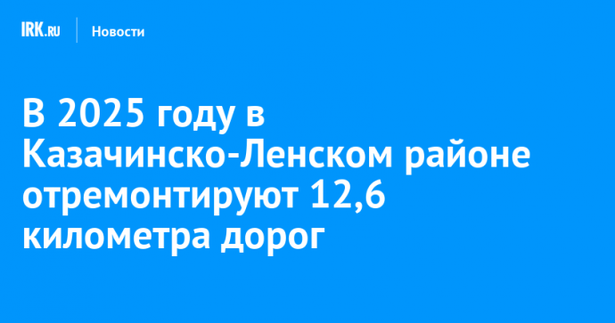 В 2025 году в Казачинско-Ленском районе отремонтируют 12,6 километра дорог
