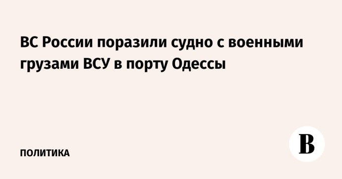 ВС России поразили судно с военными грузами ВСУ в порту Одессы ВС России поразили судно с военными грузами ВСУ в порту Одессы