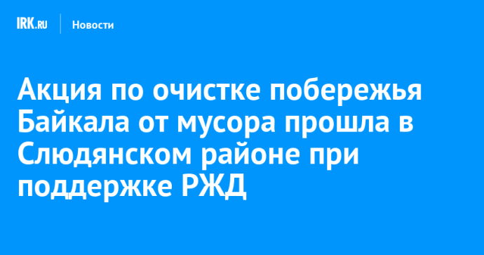 Акция по очистке побережья Байкала от мусора прошла в Слюдянском районе при поддержке РЖД