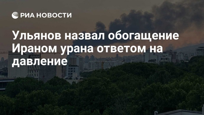 Ульянов назвал обогащение Ираном урана ответом на давление