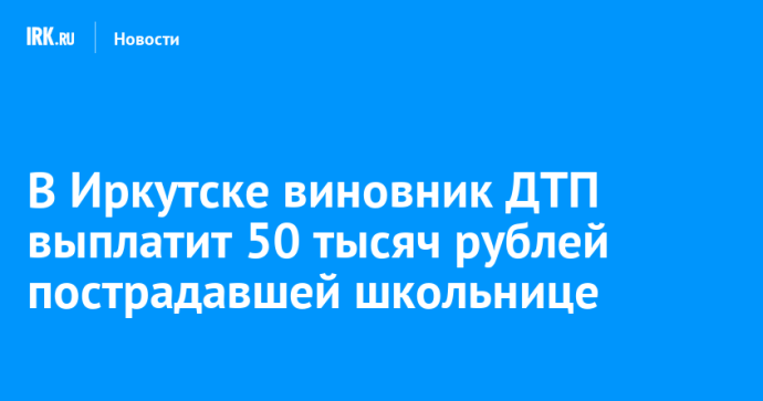 В Иркутске виновник ДТП выплатит 50 тысяч рублей пострадавшей школьнице