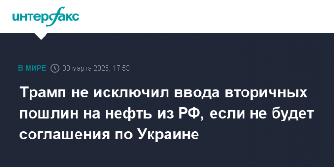 Трамп не исключил ввода вторичных пошлин на нефть из РФ, если не будет соглашения по Украине