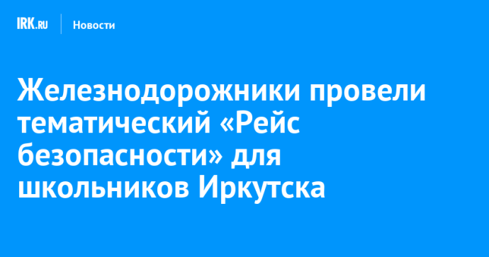 Железнодорожники провели тематический «Рейс безопасности» для школьников Иркутска