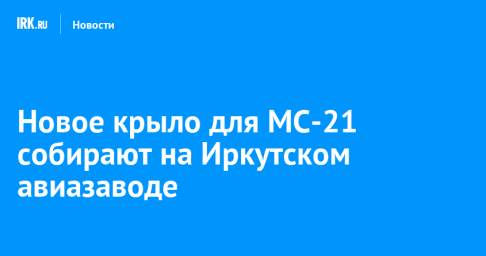 Новое крыло для МС-21 собирают на Иркутском авиазаводе