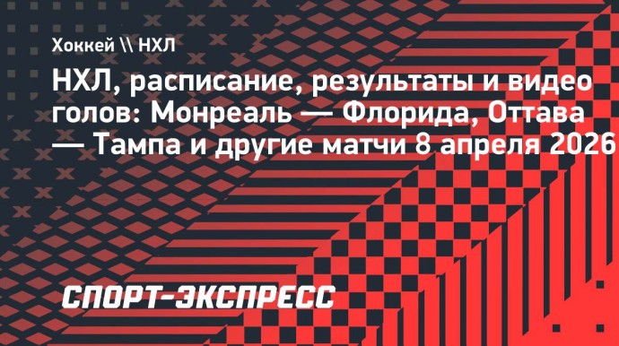 НХЛ, расписание и результаты 8 апреля: «Монреаль» — «Флорида», «Оттава» — «Тампа» и другие матчи