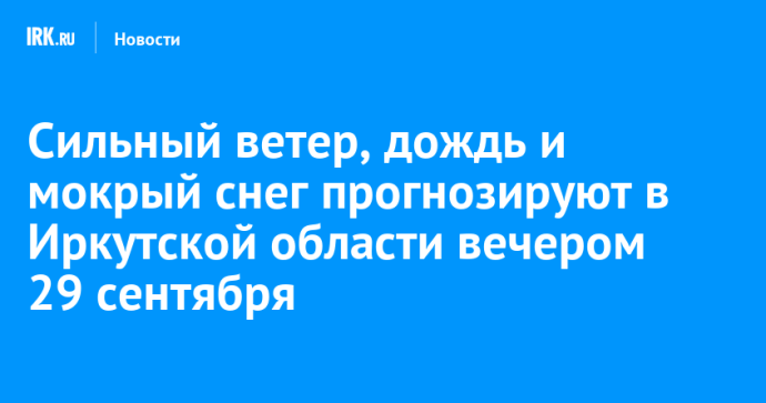 Сильный ветер, дождь и мокрый снег прогнозируют в Иркутской области вечером 29 сентября
