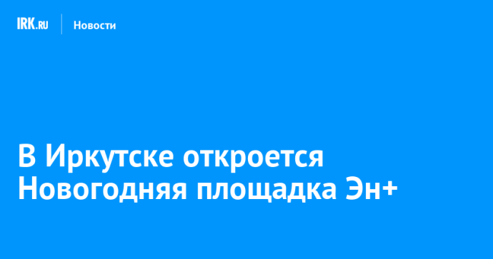 В Иркутске откроется Новогодняя площадка Эн+ В Иркутске откроется Новогодняя площадка Эн+
