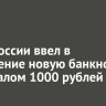 Банк России ввел в обращение новую банкноту номиналом 1000 рублей